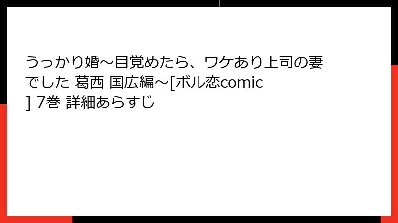 うっかり婚～目覚めたら、ワケあり上司の妻でした 葛西 国広編～[ボル恋comic] 7巻 詳細あらすじ
