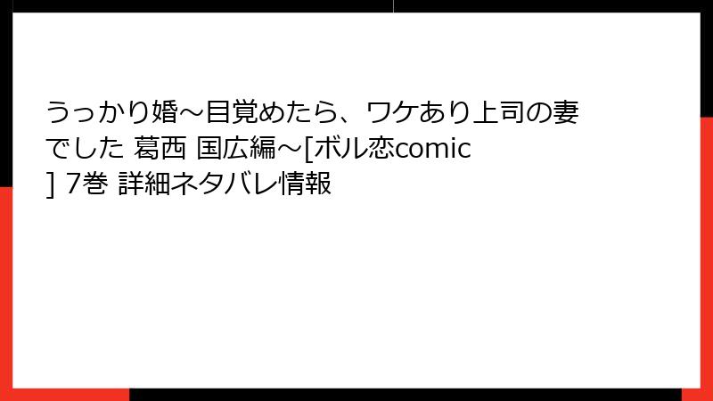 うっかり婚～目覚めたら、ワケあり上司の妻でした 葛西 国広編～[ボル恋comic] 7巻 詳細ネタバレ情報