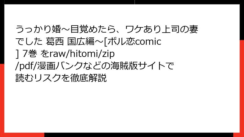 うっかり婚～目覚めたら、ワケあり上司の妻でした 葛西 国広編～[ボル恋comic] 7巻 をraw/hitomi/zip/pdf/漫画バンクなどの海賊版サイトで読むリスクを徹底解説