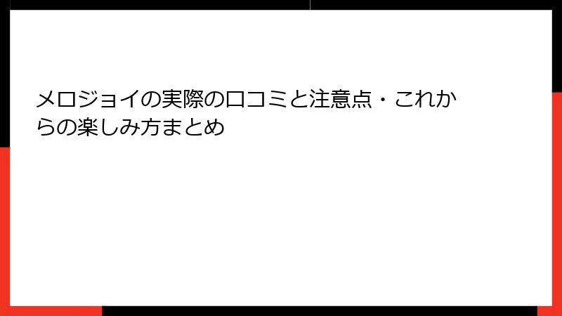 メロジョイの実際の口コミと注意点・これからの楽しみ方まとめ