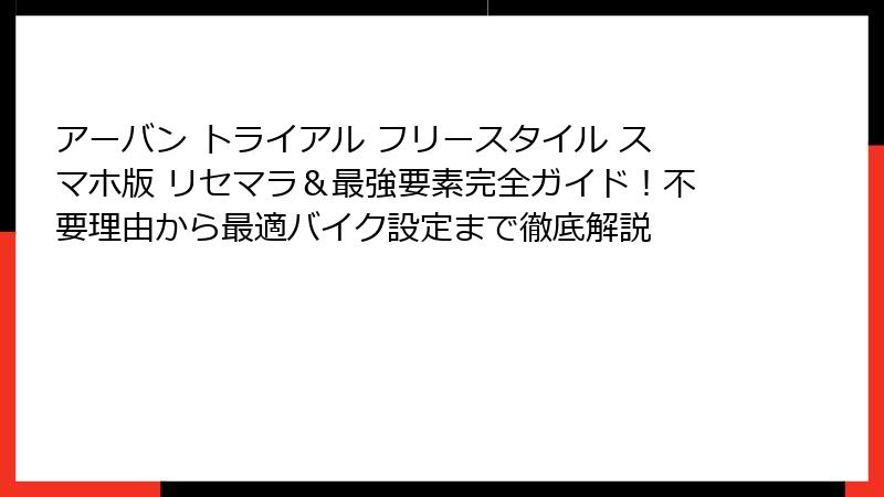 アーバン トライアル フリースタイル スマホ版 リセマラ＆最強要素完全ガイド！不要理由から最適バイク設定まで徹底解説