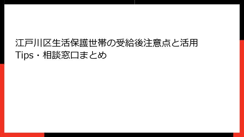 江戸川区生活保護世帯の受給後注意点と活用Tips・相談窓口まとめ
