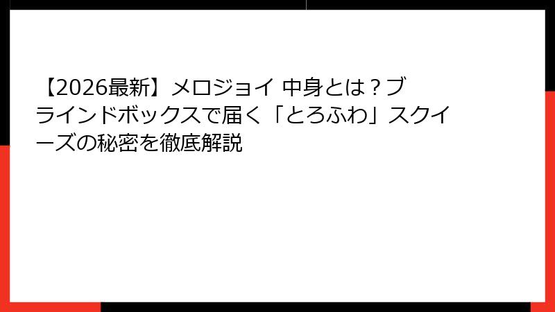 【2026最新】メロジョイ 中身とは？ブラインドボックスで届く「とろふわ」スクイーズの秘密を徹底解説