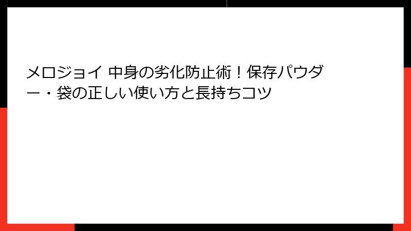 メロジョイ 中身の劣化防止術！保存パウダー・袋の正しい使い方と長持ちコツ
