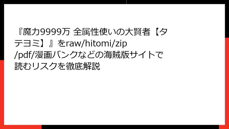 『魔力9999万 全属性使いの大賢者【タテヨミ】』をraw/hitomi/zip/pdf/漫画バンクなどの海賊版サイトで読むリスクを徹底解説
