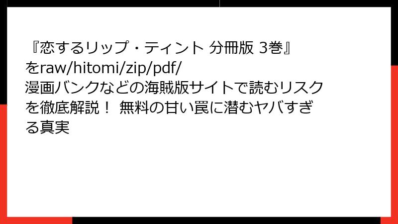 『恋するリップ・ティント 分冊版 3巻』をraw/hitomi/zip/pdf/漫画バンクなどの海賊版サイトで読むリスクを徹底解説！ 無料の甘い罠に潜むヤバすぎる真実