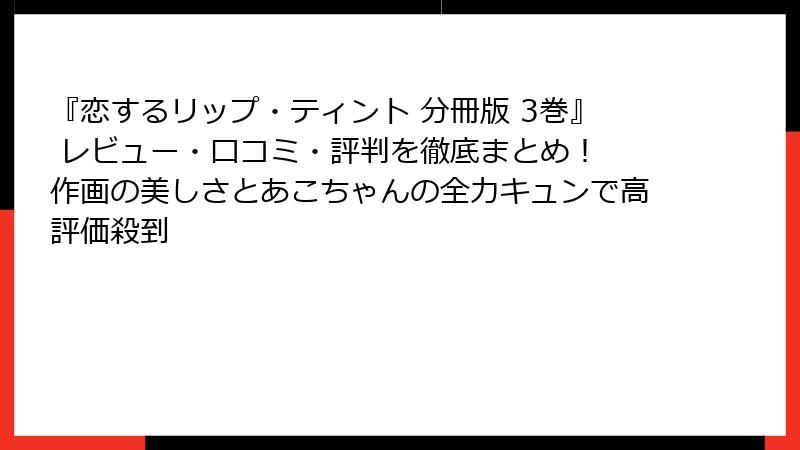『恋するリップ・ティント 分冊版 3巻』 レビュー・口コミ・評判を徹底まとめ！ 作画の美しさとあこちゃんの全力キュンで高評価殺到