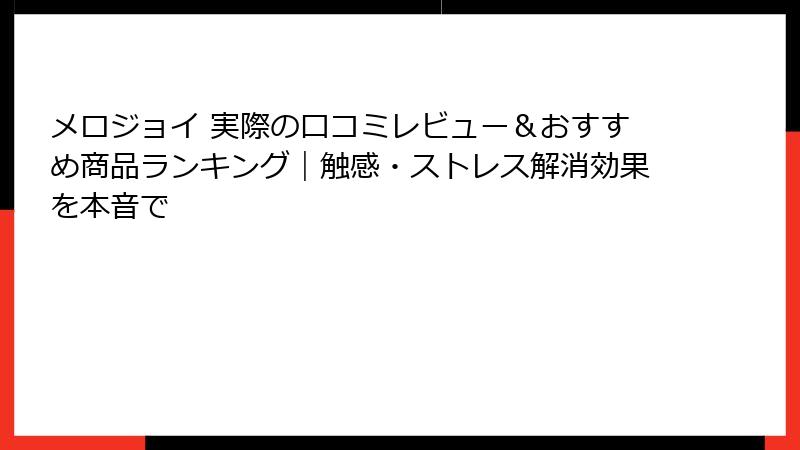 メロジョイ 実際の口コミレビュー＆おすすめ商品ランキング｜触感・ストレス解消効果を本音で