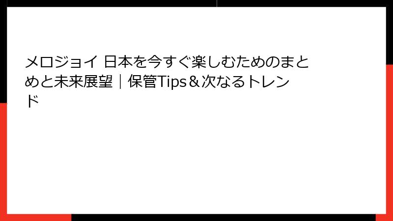 メロジョイ 日本を今すぐ楽しむためのまとめと未来展望｜保管Tips＆次なるトレンド