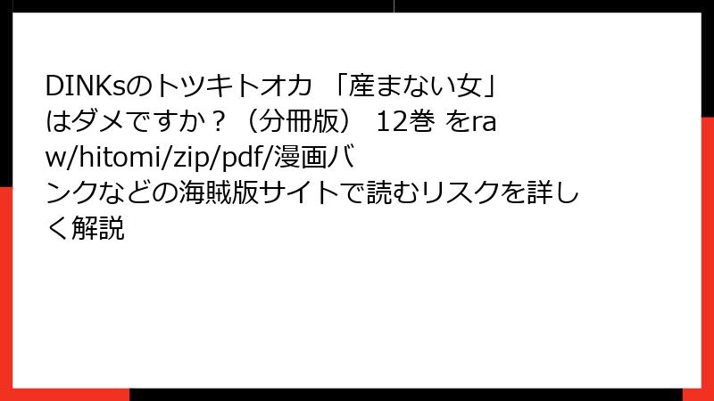 DINKsのトツキトオカ 「産まない女」はダメですか？（分冊版） 12巻 をraw/hitomi/zip/pdf/漫画バンクなどの海賊版サイトで読むリスクを詳しく解説