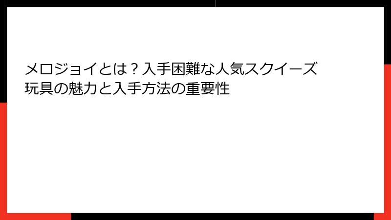メロジョイとは?入手困難な人気スクイーズ玩具の魅力と入手方法の重要性