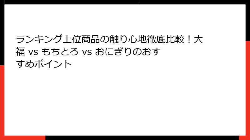 ランキング上位商品の触り心地徹底比較!大福 vs もちとろ vs おにぎりのおすすめポイント