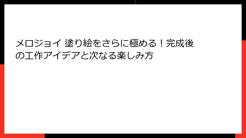 メロジョイ 塗り絵をさらに極める！完成後の工作アイデアと次なる楽しみ方
