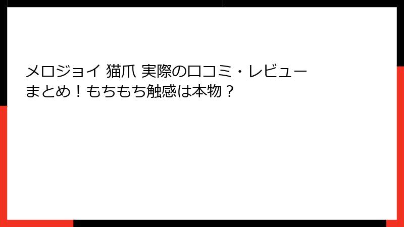 メロジョイ 猫爪 実際の口コミ・レビューまとめ!もちもち触感は本物?