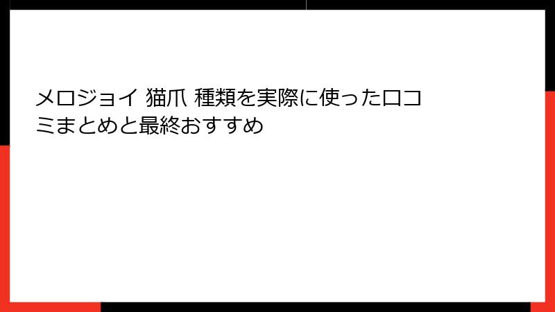 メロジョイ 猫爪 種類を実際に使った口コミまとめと最終おすすめ