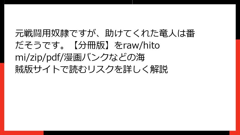 元戦闘用奴隷ですが、助けてくれた竜人は番だそうです。【分冊版】をraw/hitomi/zip/pdf/漫画バンクなどの海賊版サイトで読むリスクを詳しく解説