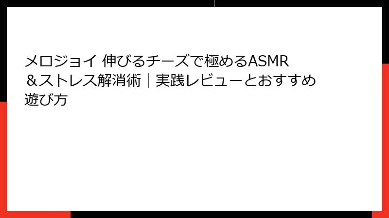 メロジョイ 伸びるチーズで極めるASMR&ストレス解消術|実践レビューとおすすめ遊び方