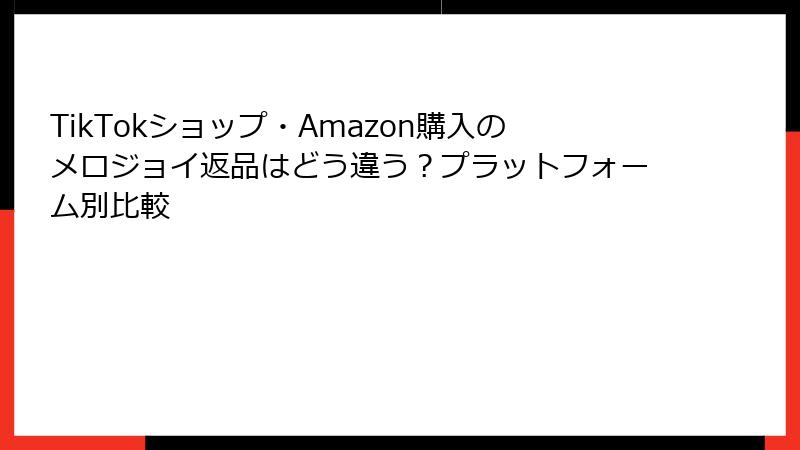 TikTokショップ・Amazon購入のメロジョイ返品はどう違う？プラットフォーム別比較