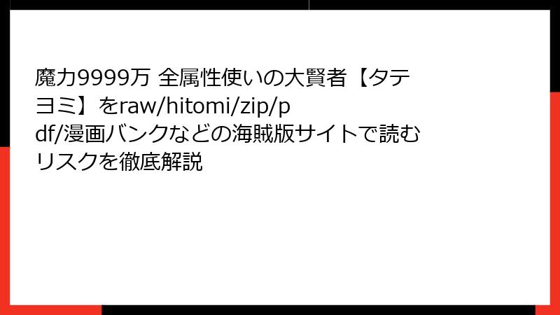魔力9999万 全属性使いの大賢者【タテヨミ】をraw/hitomi/zip/pdf/漫画バンクなどの海賊版サイトで読むリスクを徹底解説