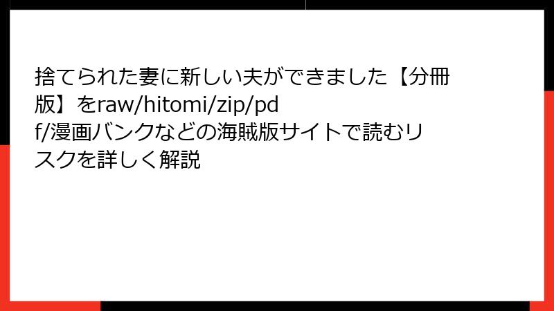 捨てられた妻に新しい夫ができました【分冊版】をraw/hitomi/zip/pdf/漫画バンクなどの海賊版サイトで読むリスクを詳しく解説