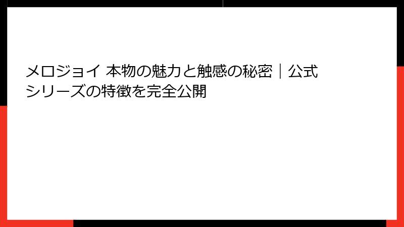 メロジョイ 本物の魅力と触感の秘密｜公式シリーズの特徴を完全公開