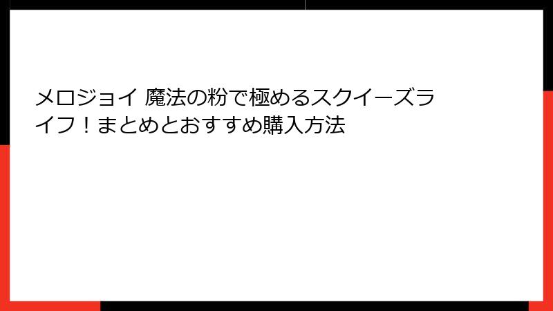メロジョイ 魔法の粉で極めるスクイーズライフ！まとめとおすすめ購入方法