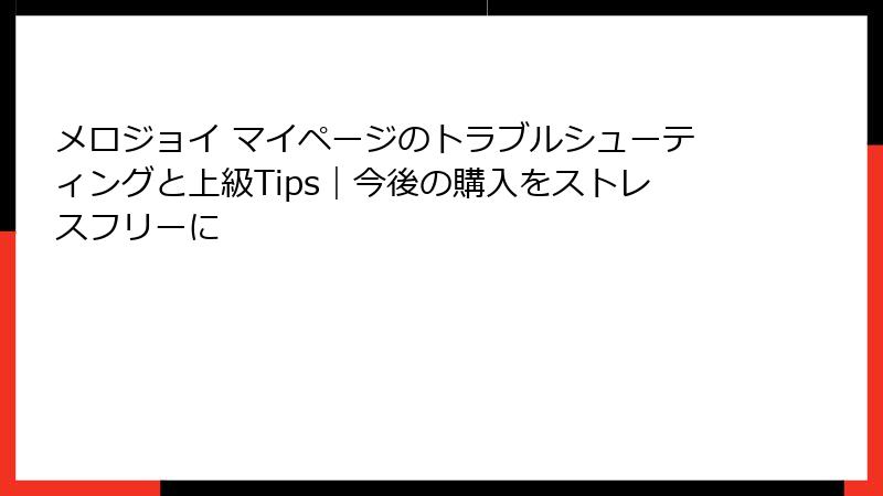 メロジョイ マイページのトラブルシューティングと上級Tips｜今後の購入をストレスフリーに