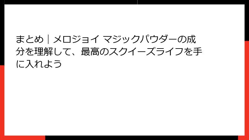 まとめ|メロジョイ マジックパウダーの成分を理解して、最高のスクイーズライフを手に入れよう