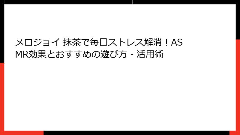 メロジョイ 抹茶で毎日ストレス解消！ASMR効果とおすすめの遊び方・活用術