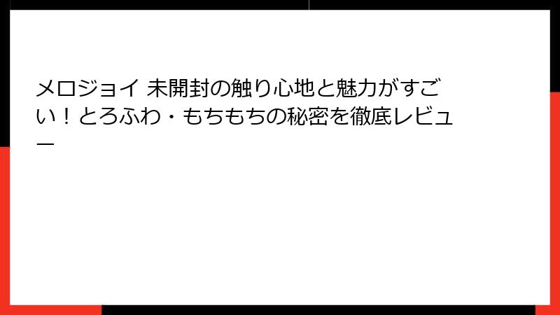 メロジョイ 未開封の触り心地と魅力がすごい!とろふわ・もちもちの秘密を徹底レビュー