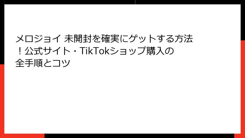 メロジョイ 未開封を確実にゲットする方法!公式サイト・TikTokショップ購入の全手順とコツ