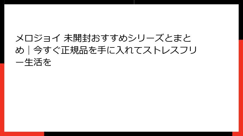 メロジョイ 未開封おすすめシリーズとまとめ|今すぐ正規品を手に入れてストレスフリー生活を