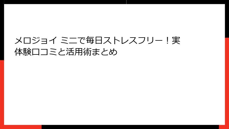 メロジョイ ミニで毎日ストレスフリー！実体験口コミと活用術まとめ