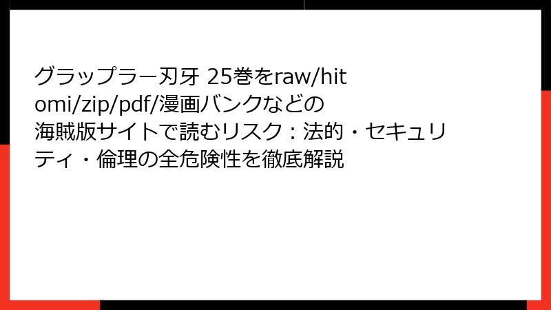 グラップラー刃牙 25巻をraw/hitomi/zip/pdf/漫画バンクなどの海賊版サイトで読むリスク：法的・セキュリティ・倫理の全危険性を徹底解説