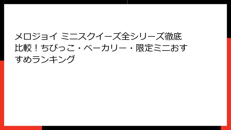 メロジョイ ミニスクイーズ全シリーズ徹底比較！ちびっこ・ベーカリー・限定ミニおすすめランキング