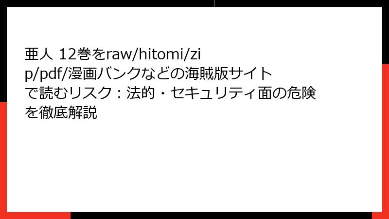 亜人 12巻をraw/hitomi/zip/pdf/漫画バンクなどの海賊版サイトで読むリスク：法的・セキュリティ面の危険を徹底解説