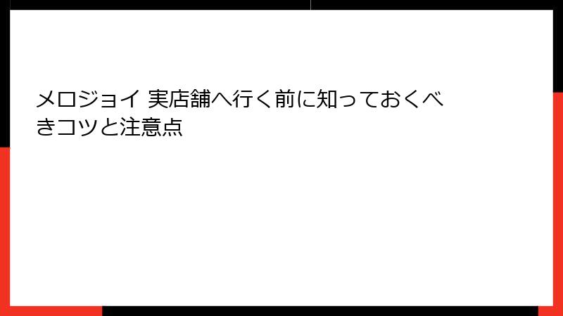 メロジョイ 実店舗へ行く前に知っておくべきコツと注意点