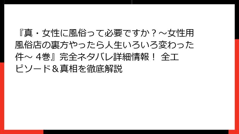 『真・女性に風俗って必要ですか？～女性用風俗店の裏方やったら人生いろいろ変わった件～ 4巻』完全ネタバレ詳細情報！ 全エピソード＆真相を徹底解説