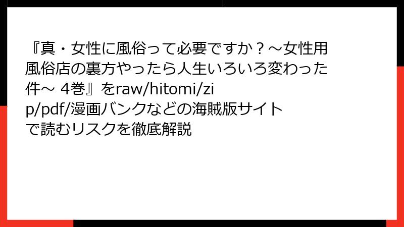 『真・女性に風俗って必要ですか？～女性用風俗店の裏方やったら人生いろいろ変わった件～ 4巻』をraw/hitomi/zip/pdf/漫画バンクなどの海賊版サイトで読むリスクを徹底解説