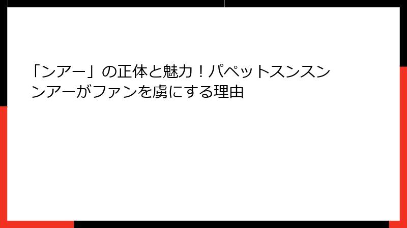 「ンアー」の正体と魅力！パペットスンスン ンアーがファンを虜にする理由
