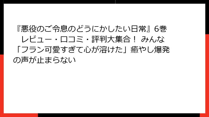 『悪役のご令息のどうにかしたい日常』6巻　レビュー・口コミ・評判大集合！ みんな「フラン可愛すぎて心が溶けた」癒やし爆発の声が止まらない