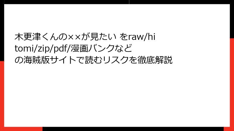 木更津くんの××が見たい をraw/hitomi/zip/pdf/漫画バンクなどの海賊版サイトで読むリスクを徹底解説