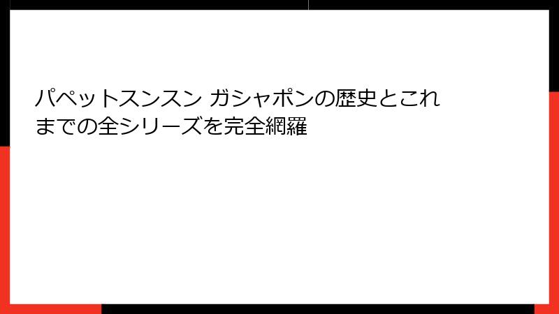 パペットスンスン ガシャポンの歴史とこれまでの全シリーズを完全網羅