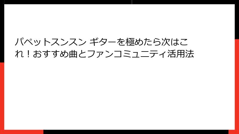 パペットスンスン ギターを極めたら次はこれ！おすすめ曲とファンコミュニティ活用法