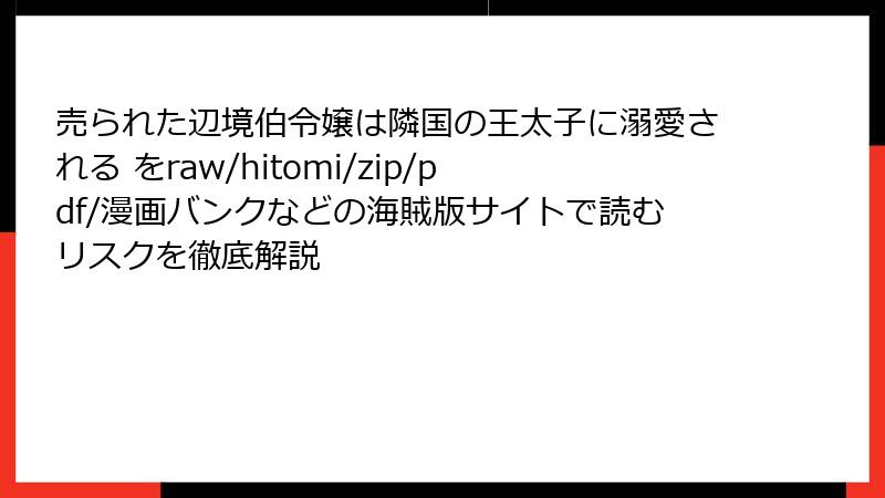 売られた辺境伯令嬢は隣国の王太子に溺愛される をraw/hitomi/zip/pdf/漫画バンクなどの海賊版サイトで読むリスクを徹底解説