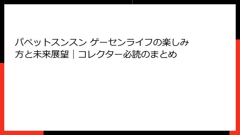 パペットスンスン ゲーセンライフの楽しみ方と未来展望｜コレクター必読のまとめ