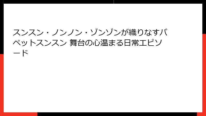 スンスン・ノンノン・ゾンゾンが織りなすパペットスンスン 舞台の心温まる日常エピソード