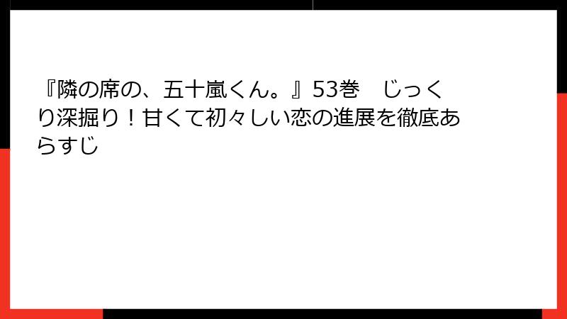 『隣の席の、五十嵐くん。』53巻　じっくり深掘り！甘くて初々しい恋の進展を徹底あらすじ