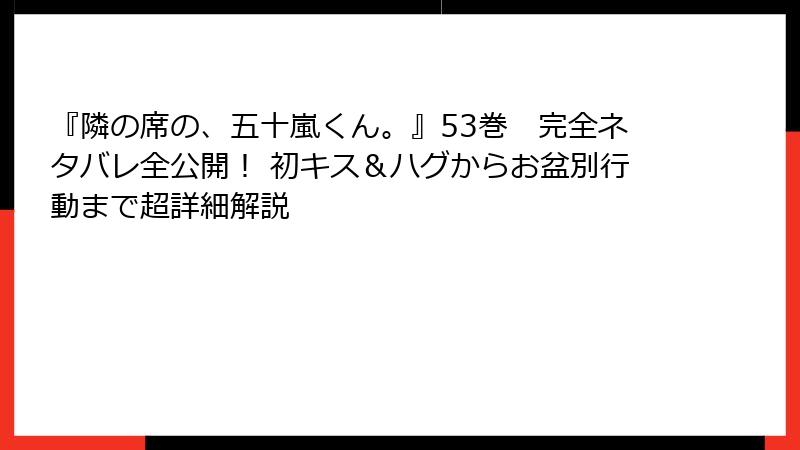 『隣の席の、五十嵐くん。』53巻　完全ネタバレ全公開！ 初キス＆ハグからお盆別行動まで超詳細解説