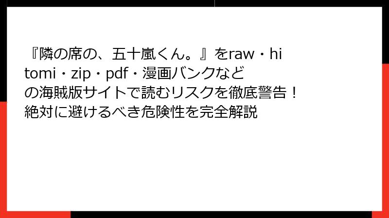 『隣の席の、五十嵐くん。』をraw・hitomi・zip・pdf・漫画バンクなどの海賊版サイトで読むリスクを徹底警告！ 絶対に避けるべき危険性を完全解説